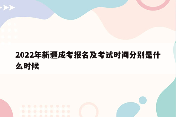 2022年新疆成考报名及考试时间分别是什么时候