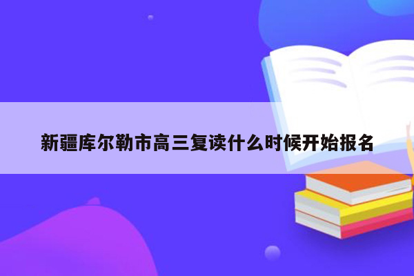 新疆库尔勒市高三复读什么时候开始报名