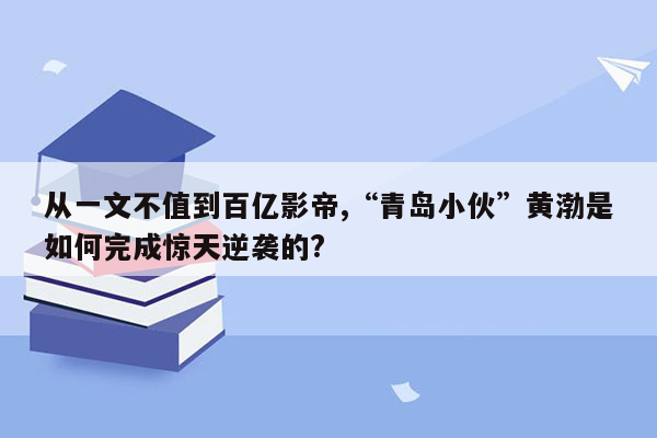 从一文不值到百亿影帝,“青岛小伙”黄渤是如何完成惊天逆袭的?