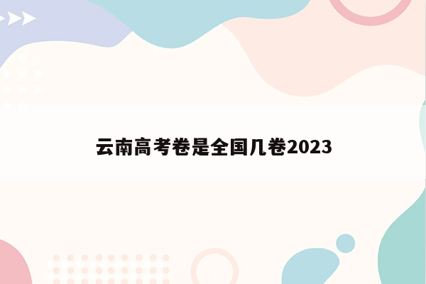 云南高考卷是全国几卷2023