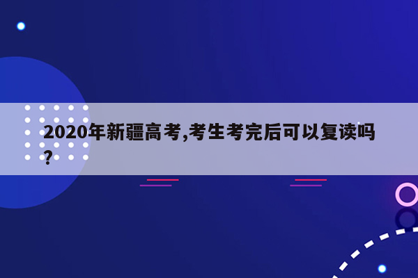 2020年新疆高考,考生考完后可以复读吗?