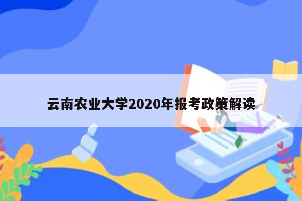 云南农业大学2020年报考政策解读