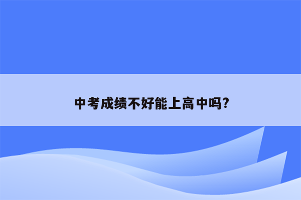 中考成绩不好能上高中吗?