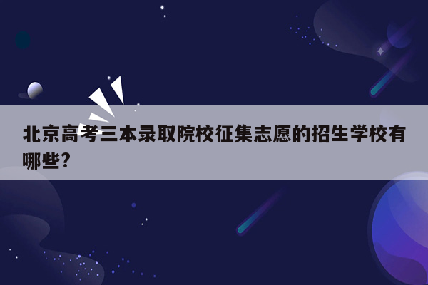 北京高考三本录取院校征集志愿的招生学校有哪些?