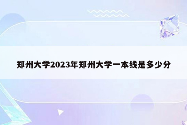 郑州大学2023年郑州大学一本线是多少分