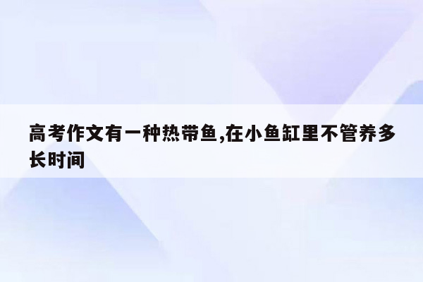 高考作文有一种热带鱼,在小鱼缸里不管养多长时间