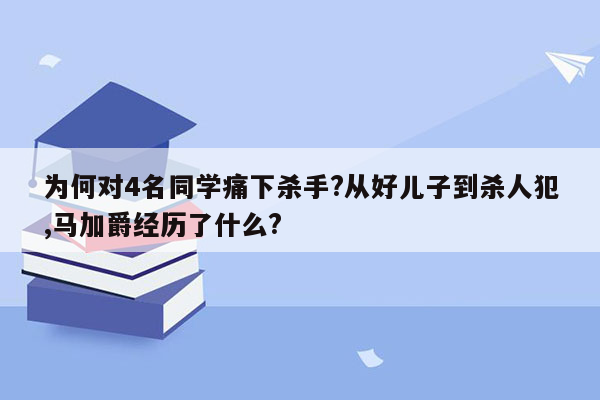 为何对4名同学痛下杀手?从好儿子到杀人犯,马加爵经历了什么?