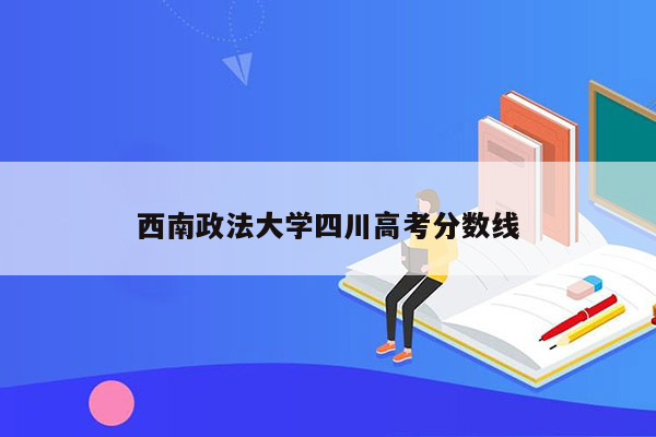 西南政法大学四川高考分数线