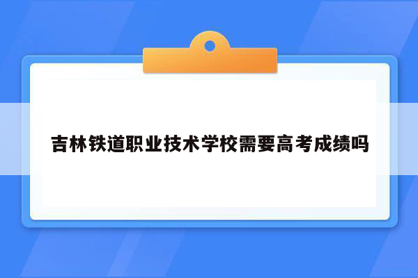 吉林铁道职业技术学校需要高考成绩吗