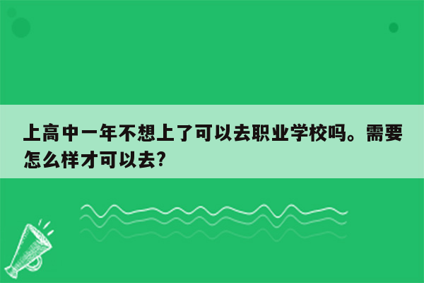 上高中一年不想上了可以去职业学校吗。需要怎么样才可以去?