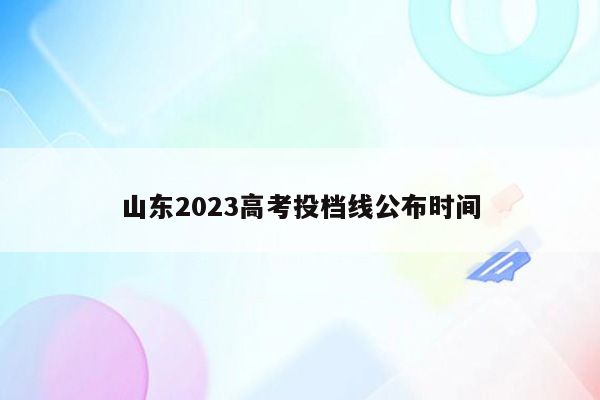 山东2023高考投档线公布时间