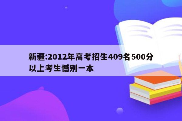 新疆:2012年高考招生409名500分以上考生憾别一本