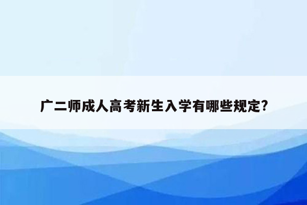 广二师成人高考新生入学有哪些规定?