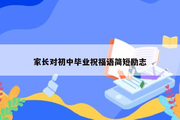 家长对初中毕业祝福语简短励志