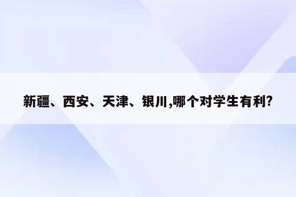 新疆、西安、天津、银川,哪个对学生有利?