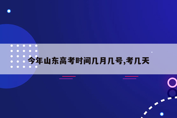 今年山东高考时间几月几号,考几天