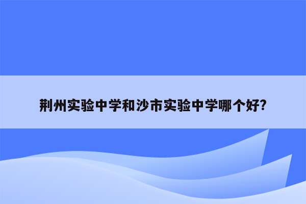 荆州实验中学和沙市实验中学哪个好?