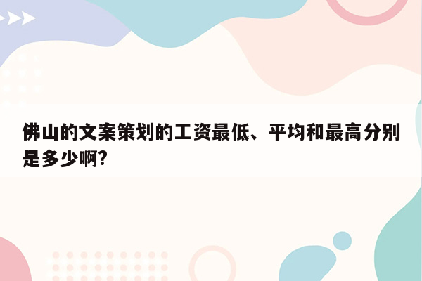 佛山的文案策划的工资最低、平均和最高分别是多少啊?