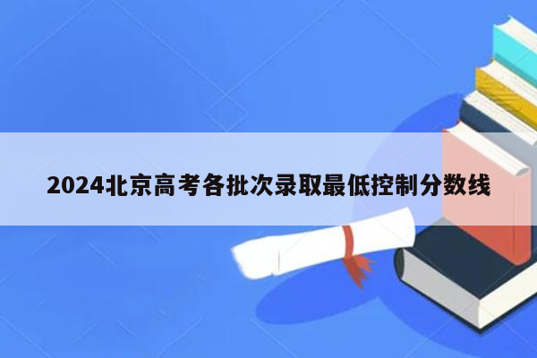 2024北京高考各批次录取最低控制分数线