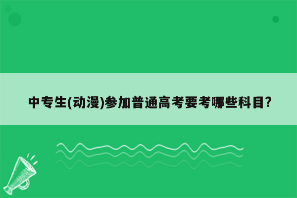 中专生(动漫)参加普通高考要考哪些科目?