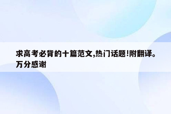 求高考必背的十篇范文,热门话题!附翻译。万分感谢