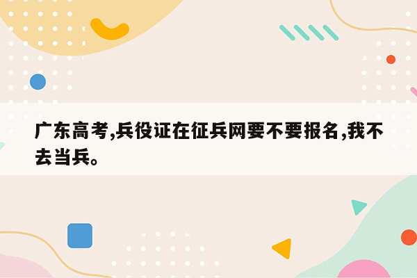 广东高考,兵役证在征兵网要不要报名,我不去当兵。