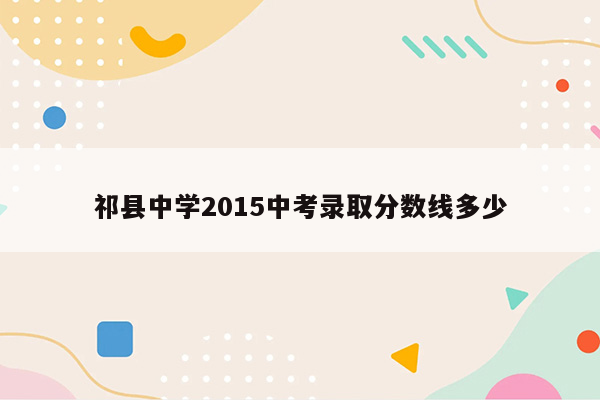 祁县中学2015中考录取分数线多少