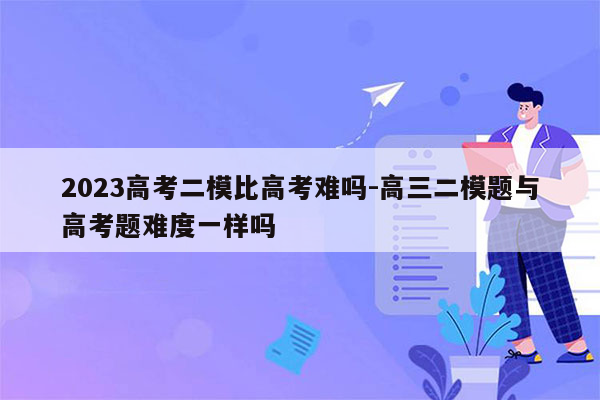 2023高考二模比高考难吗-高三二模题与高考题难度一样吗