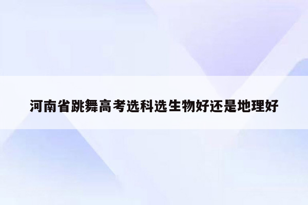 河南省跳舞高考选科选生物好还是地理好