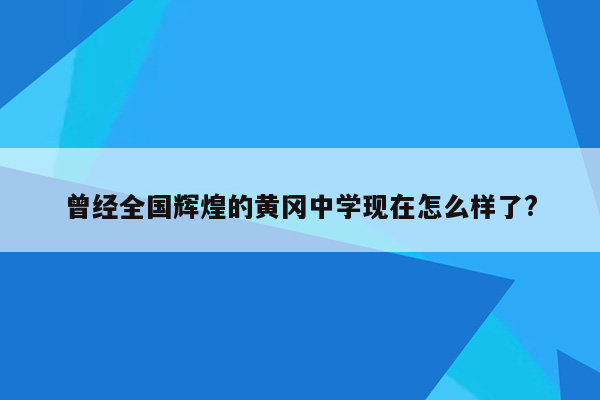 曾经全国辉煌的黄冈中学现在怎么样了?