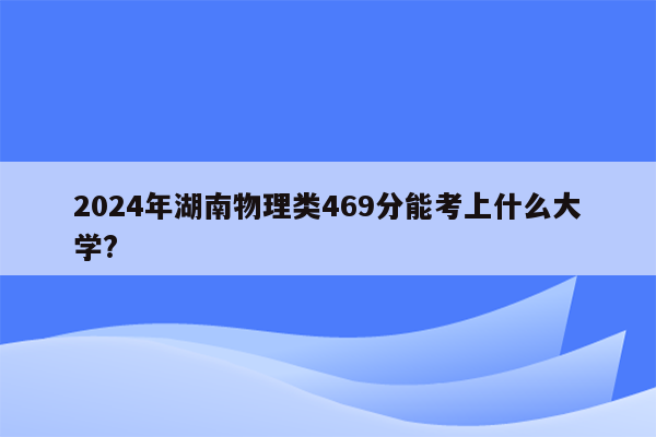 2024年湖南物理类469分能考上什么大学?