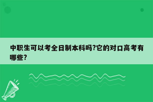 中职生可以考全日制本科吗?它的对口高考有哪些?