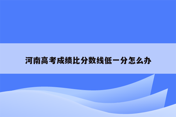 河南高考成绩比分数线低一分怎么办