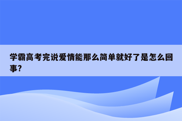 学霸高考完说爱情能那么简单就好了是怎么回事?