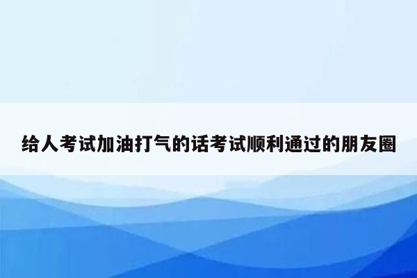 给人考试加油打气的话考试顺利通过的朋友圈