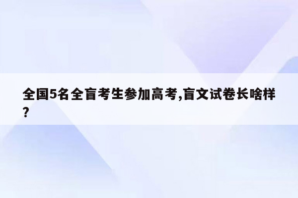 全国5名全盲考生参加高考,盲文试卷长啥样?