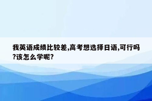 我英语成绩比较差,高考想选择日语,可行吗?该怎么学呢?