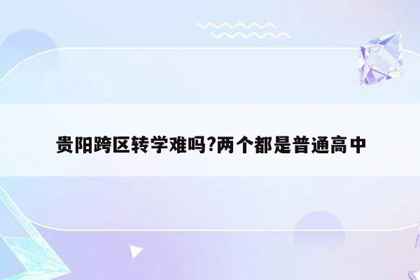 贵阳跨区转学难吗?两个都是普通高中