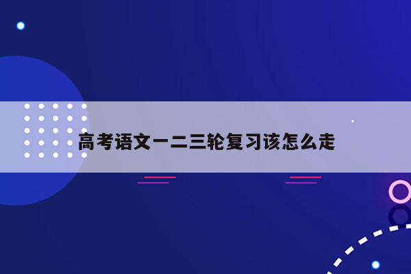 高考语文一二三轮复习该怎么走