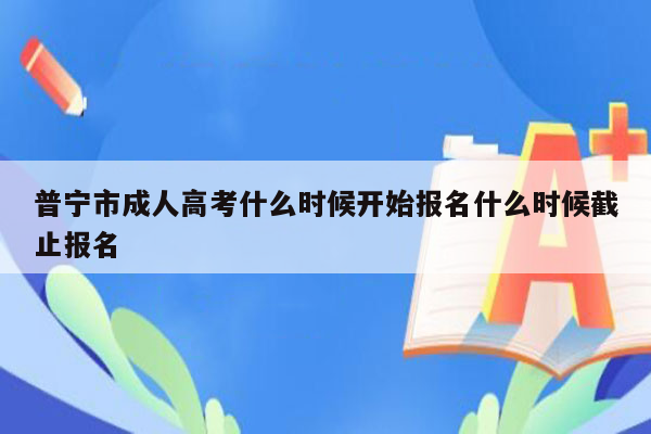 普宁市成人高考什么时候开始报名什么时候截止报名