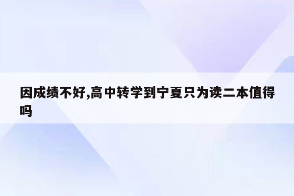 因成绩不好,高中转学到宁夏只为读二本值得吗