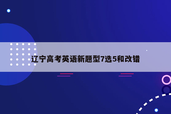 辽宁高考英语新题型7选5和改错