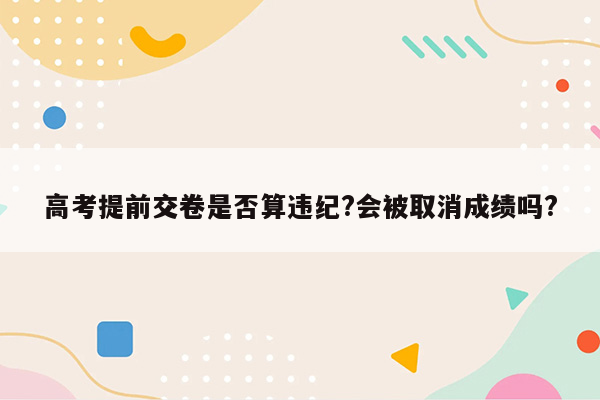 高考提前交卷是否算违纪?会被取消成绩吗?