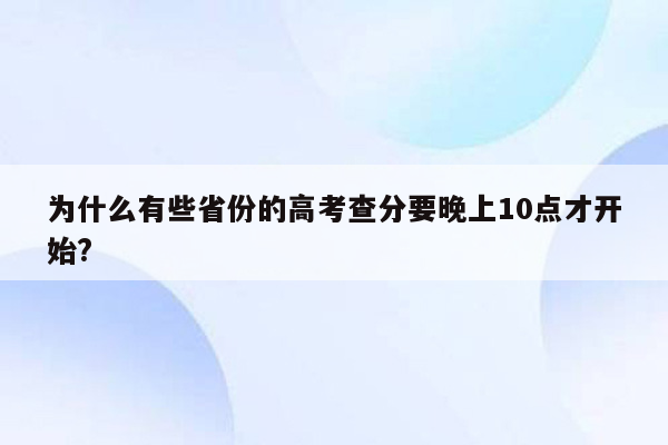 为什么有些省份的高考查分要晚上10点才开始?