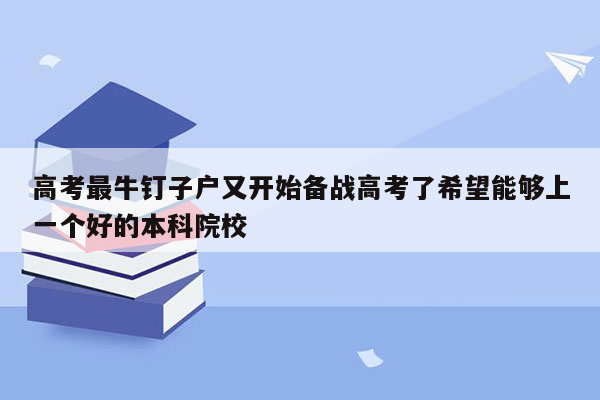 高考最牛钉子户又开始备战高考了希望能够上一个好的本科院校