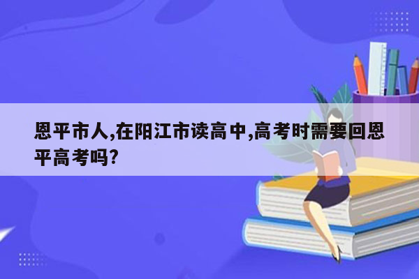 恩平市人,在阳江市读高中,高考时需要回恩平高考吗?