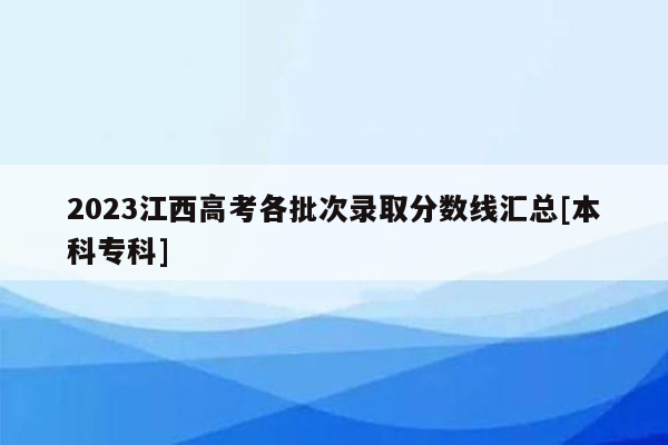 2023江西高考各批次录取分数线汇总[本科专科]