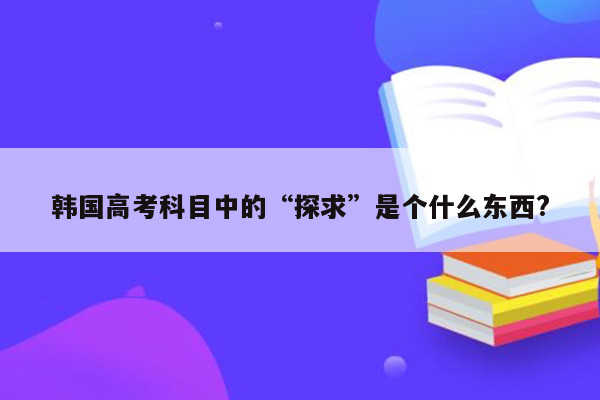 韩国高考科目中的“探求”是个什么东西?