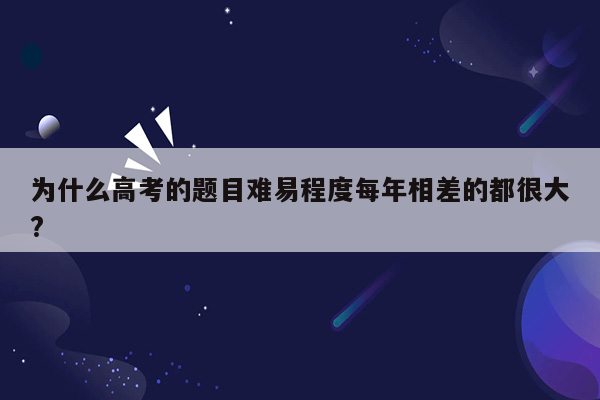 为什么高考的题目难易程度每年相差的都很大?