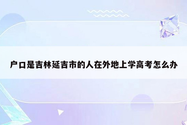 户口是吉林延吉市的人在外地上学高考怎么办